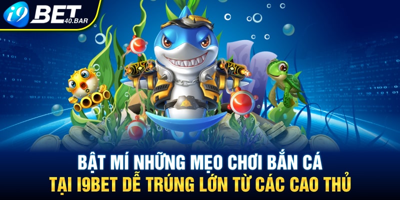 Bật Mí Những Mẹo Chơi Bắn Cá Tại I9BET Dễ Trúng Lớn Từ Các Cao Thủ