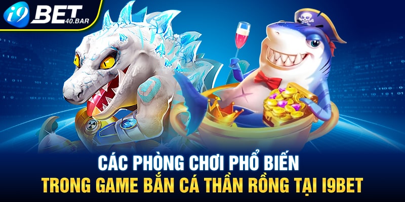 Các phòng chơi phổ biến trong game bắn cá thần Rồng tại I9BET