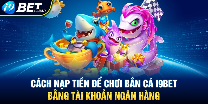 Cách nạp tiền để chơi bắn cá I9BET bằng tài khoản ngân hàng