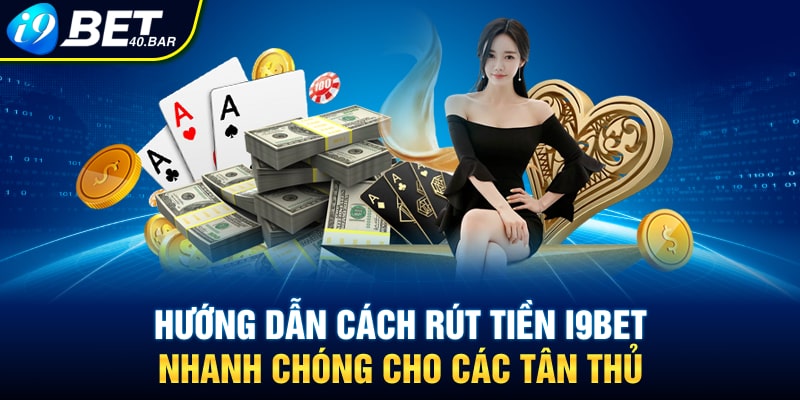 Hướng Dẫn Cách Rút Tiền I9BET Nhanh Chóng Cho Các Tân Thủ