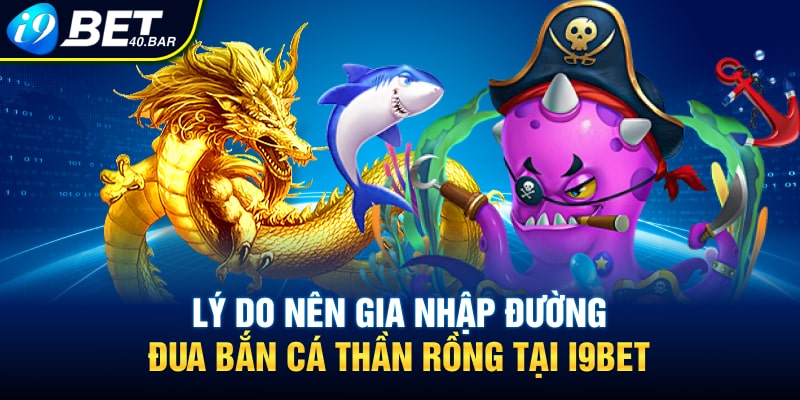 Lý do nên gia nhập đường đua bắn cá thần Rồng tại I9BET