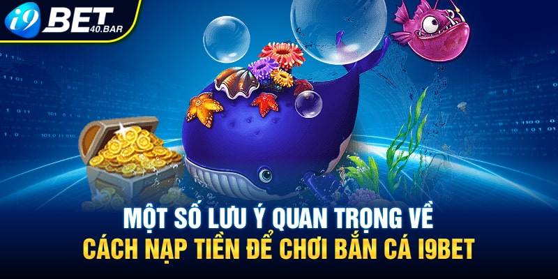 Một số lưu ý quan trọng về cách nạp tiền để bắn cá I9BET