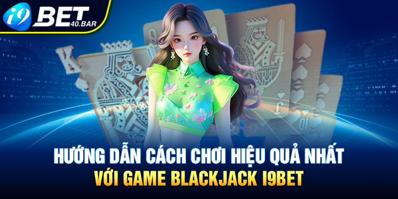 Hướng Dẫn Cách Chơi Hiệu Quả Nhất Với Game Blackjack I9bet