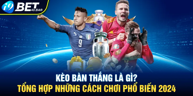 Kèo Bàn Thắng Là Gì? Tổng Hợp Những Cách Chơi Phổ Biến 2024